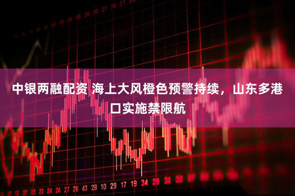 中银两融配资 海上大风橙色预警持续，山东多港口实施禁限航