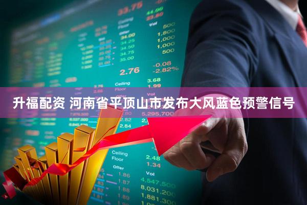 升福配资 河南省平顶山市发布大风蓝色预警信号