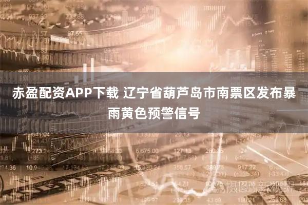 赤盈配资APP下载 辽宁省葫芦岛市南票区发布暴雨黄色预警信号